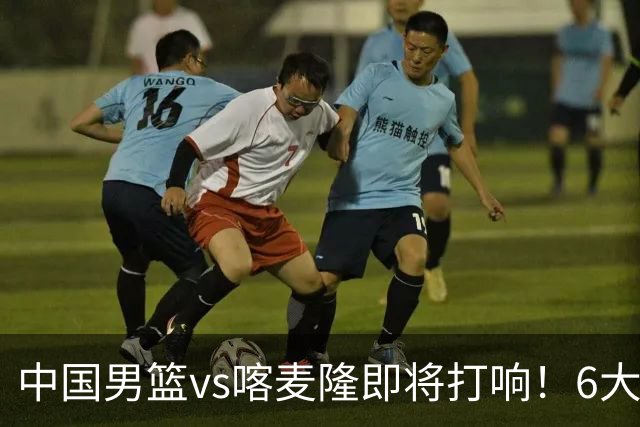 中国男篮vs喀麦隆即将打响！6大核心主力缺阵，郭士强压力暴增