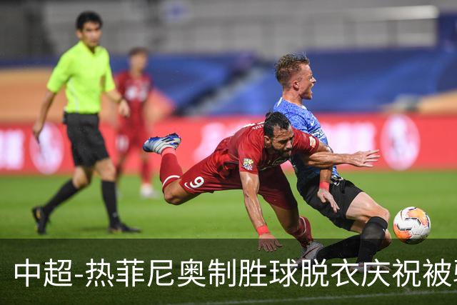 中超-热菲尼奥制胜球脱衣庆祝被驱逐 铁人3-2海港夺3连胜