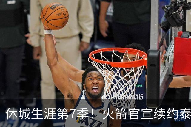 休城生涯第7季！火箭官宣续约泰特：杜兰特领军15+2阵容冲冠
