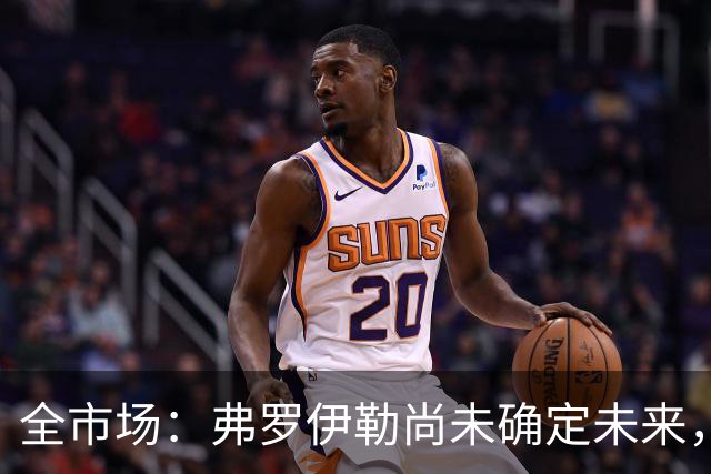全市场：弗罗伊勒尚未确定未来，新未来城体育已介入谈判