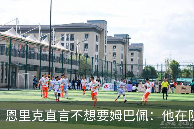恩里克直言不想要姆巴佩：他在队中我无法掌控一切