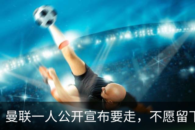 曼联一人公开宣布要走，不愿留下做替补！小妖发离队声明转会西甲