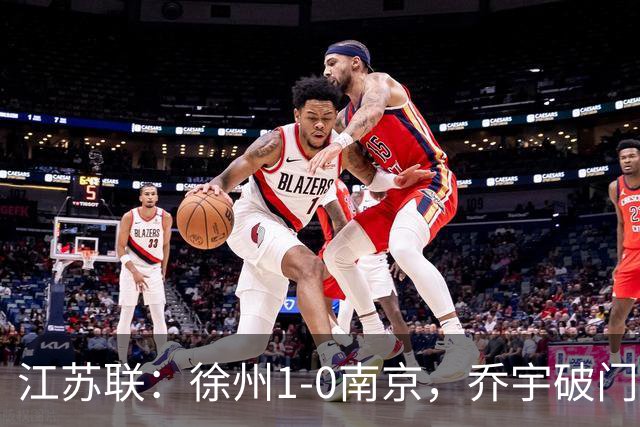 江苏联：徐州1-0南京，乔宇破门制胜