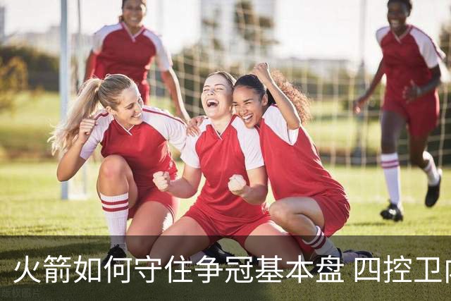火箭如何守住争冠基本盘 四控卫内卷直指核心困境？