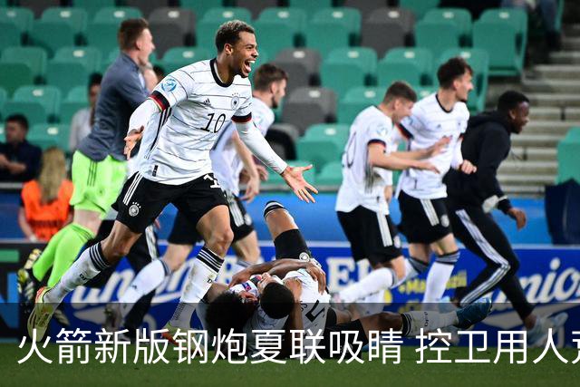 火箭新版钢炮夏联吸睛 控卫用人荒终于有救了？