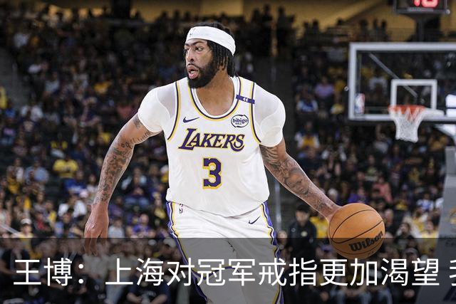 王博：上海对冠军戒指更加渴望 我们没有思想负担