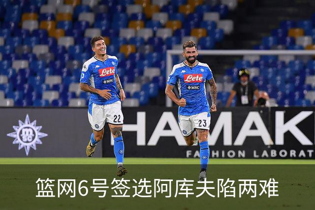 篮网6号签选阿库夫陷两难
