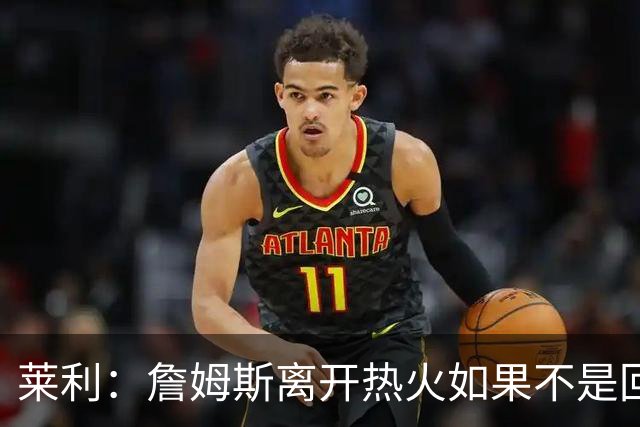 莱利：詹姆斯离开热火如果不是回家乡球队骑士 我可能会更加生气