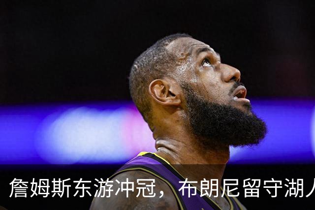 詹姆斯东游冲冠，布朗尼留守湖人，新赛季父子对阵票价要起飞？