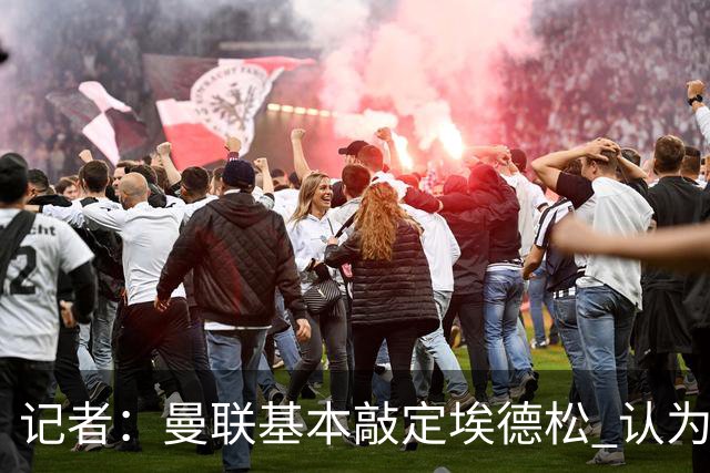 记者：曼联基本敲定埃德松 认为西汉姆对M费8000万镑估值偏高