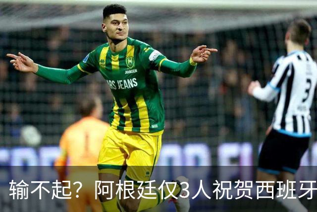 输不起？阿根廷仅3人祝贺西班牙夺冠！西媒怒批：没风度 不尊重