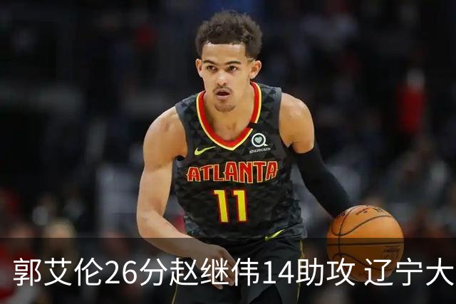 郭艾伦26分赵继伟14助攻 辽宁大胜北控获5连胜