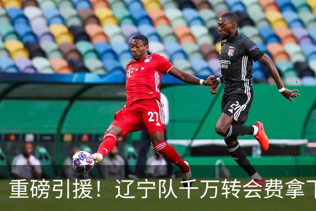 重磅引援！辽宁队千万转会费拿下前国青队长，4年合同接班赵继伟