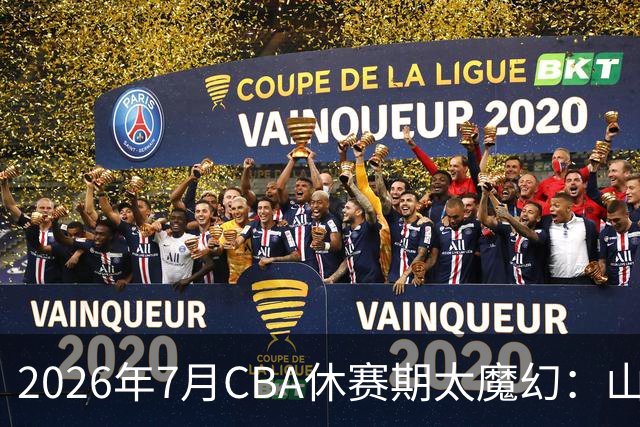 2026年7月CBA休赛期太魔幻：山东外援降薪，北控接郭艾伦，山西外援坐地起价