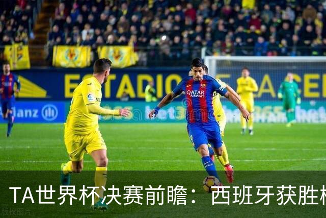 TA世界杯决赛前瞻：西班牙获胜概率远超阿根廷，但后者斗志强